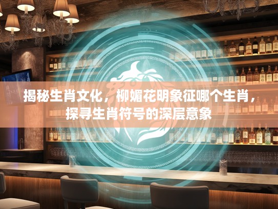 揭秘生肖文化，柳媚花明象征哪个生肖，探寻生肖符号的深层意象
