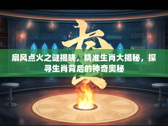 扇风点火之谜揭晓，精准生肖大揭秘，探寻生肖背后的神奇奥秘