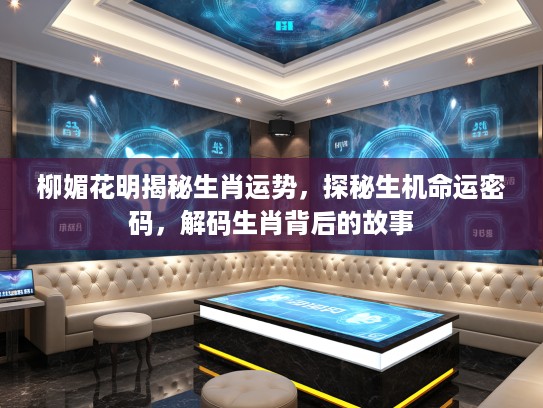 柳媚花明揭秘生肖运势，探秘生机命运密码，解码生肖背后的故事