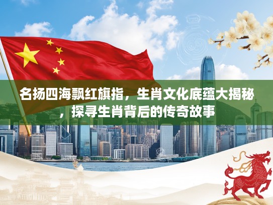 名扬四海飘红旗指，生肖文化底蕴大揭秘，探寻生肖背后的传奇故事