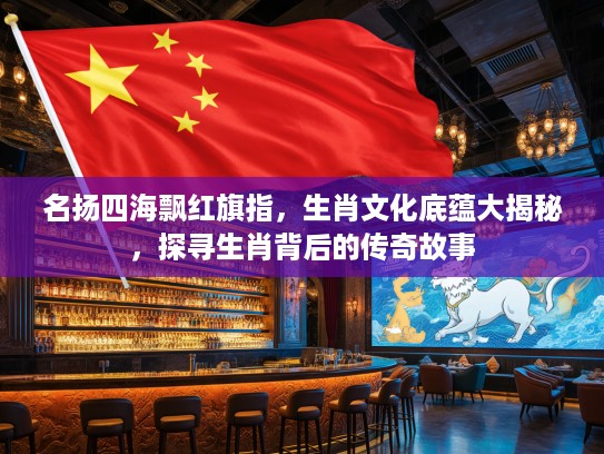 名扬四海飘红旗指，生肖文化底蕴大揭秘，探寻生肖背后的传奇故事