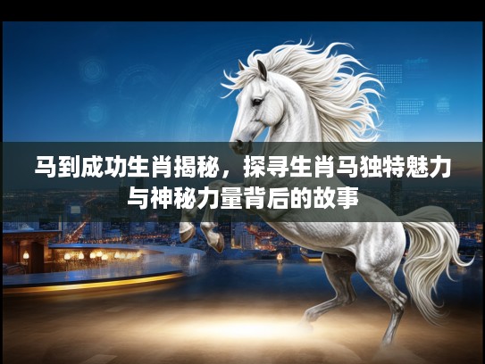 马到成功生肖揭秘，探寻生肖马独特魅力与神秘力量背后的故事