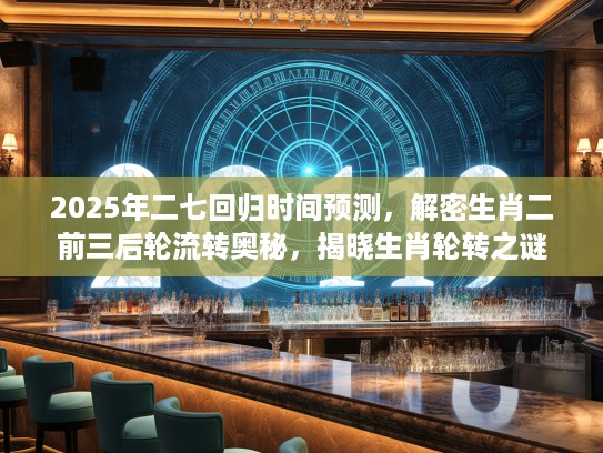 2025年二七回归时间预测，解密生肖二前三后轮流转奥秘，揭晓生肖轮转之谜