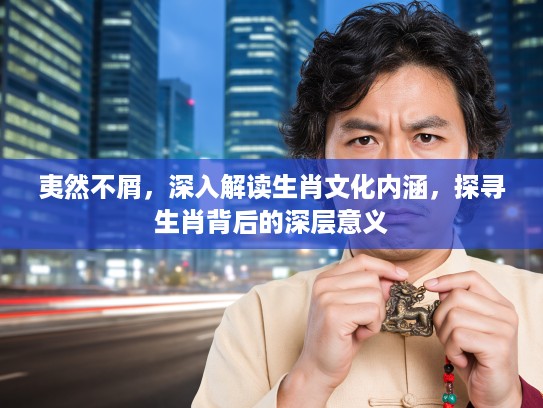 夷然不屑，深入解读生肖文化内涵，探寻生肖背后的深层意义