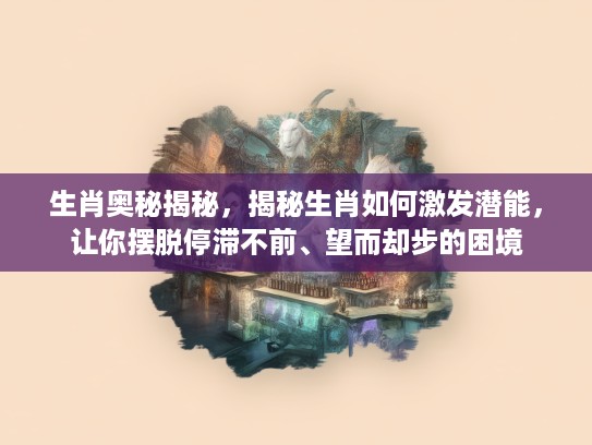 生肖奥秘揭秘，揭秘生肖如何激发潜能，让你摆脱停滞不前、望而却步的困境