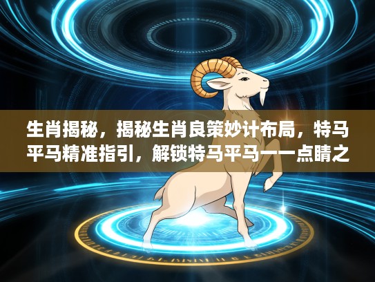 生肖揭秘，揭秘生肖良策妙计布局，特马平马精准指引，解锁特马平马一一点睛之谜