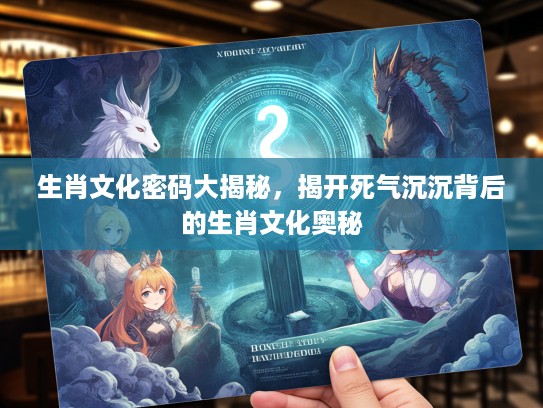 生肖文化密码大揭秘，揭开死气沉沉背后的生肖文化奥秘