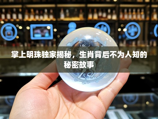 掌上明珠独家揭秘，生肖背后不为人知的秘密故事