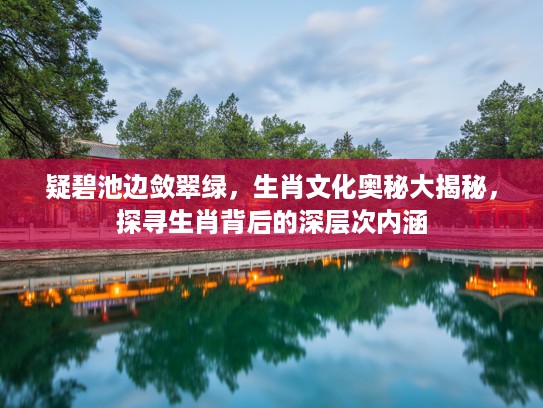 疑碧池边敛翠绿，生肖文化奥秘大揭秘，探寻生肖背后的深层次内涵