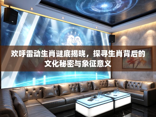 欢呼雷动生肖谜底揭晓，探寻生肖背后的文化秘密与象征意义
