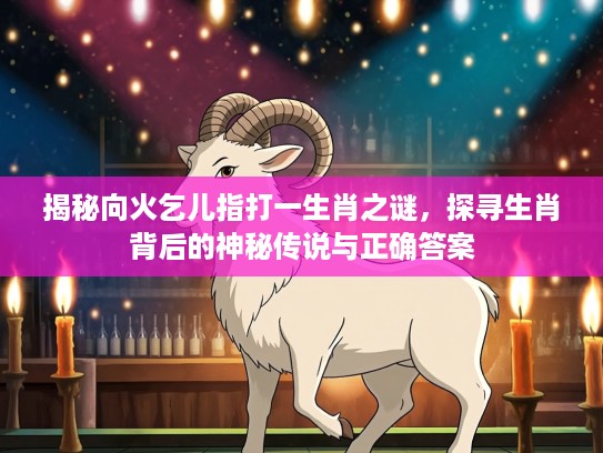 揭秘向火乞儿指打一生肖之谜，探寻生肖背后的神秘传说与正确答案
