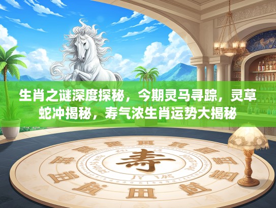 生肖之谜深度探秘，今期灵马寻踪，灵草蛇冲揭秘，寿气浓生肖运势大揭秘