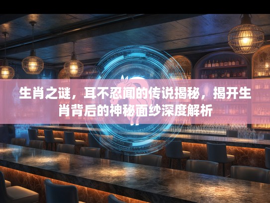 生肖之谜，耳不忍闻的传说揭秘，揭开生肖背后的神秘面纱深度解析