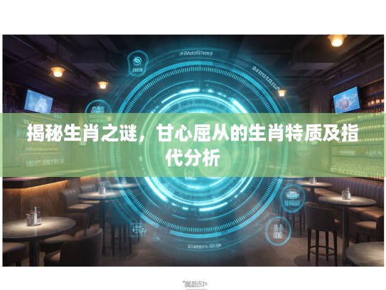 揭秘生肖之谜，甘心屈从的生肖特质及指代分析