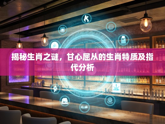 揭秘生肖之谜，甘心屈从的生肖特质及指代分析