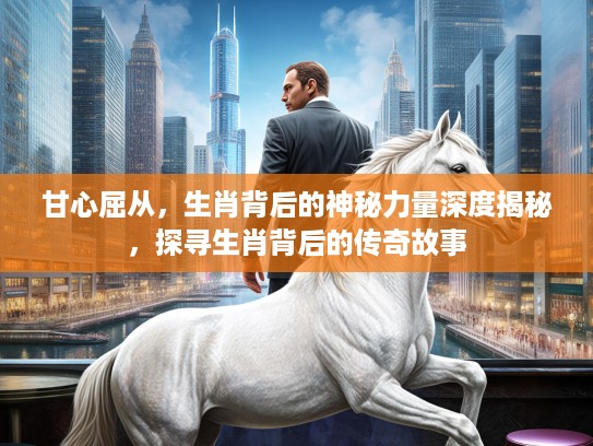 甘心屈从，生肖背后的神秘力量深度揭秘，探寻生肖背后的传奇故事
