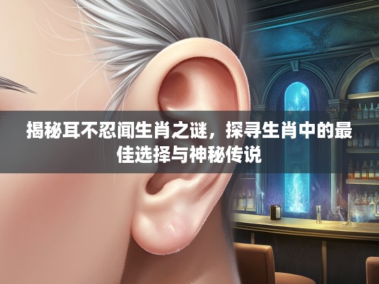 揭秘耳不忍闻生肖之谜，探寻生肖中的最佳选择与神秘传说