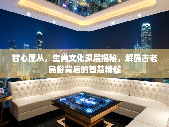 甘心屈从，生肖文化深层揭秘，解码古老民俗背后的智慧精髓