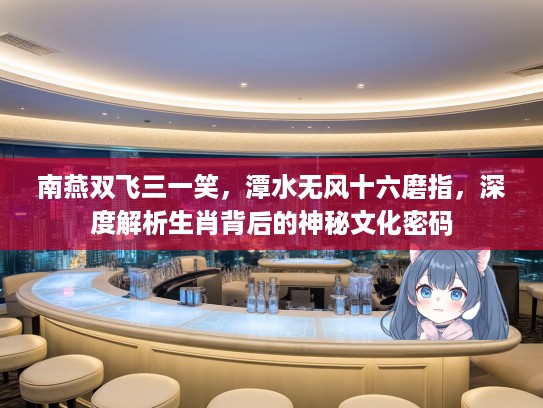 南燕双飞三一笑，潭水无风十六磨指，深度解析生肖背后的神秘文化密码