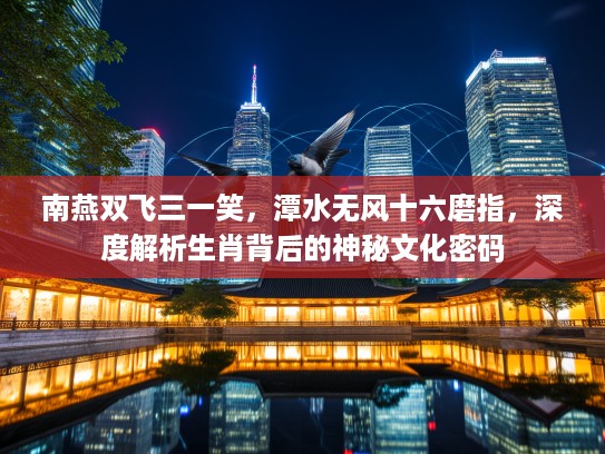 南燕双飞三一笑，潭水无风十六磨指，深度解析生肖背后的神秘文化密码