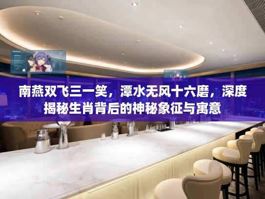 南燕双飞三一笑，潭水无风十六磨，深度揭秘生肖背后的神秘象征与寓意
