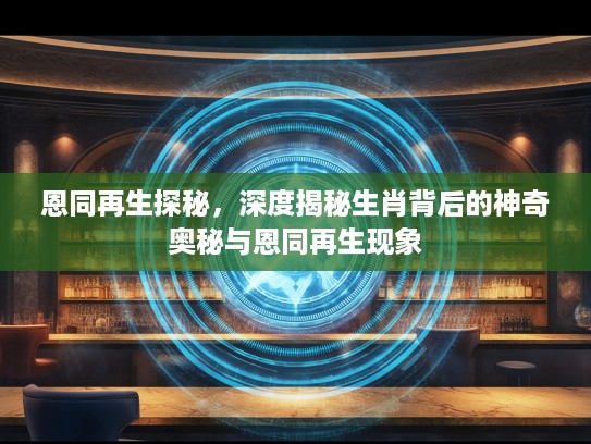 恩同再生探秘，深度揭秘生肖背后的神奇奥秘与恩同再生现象