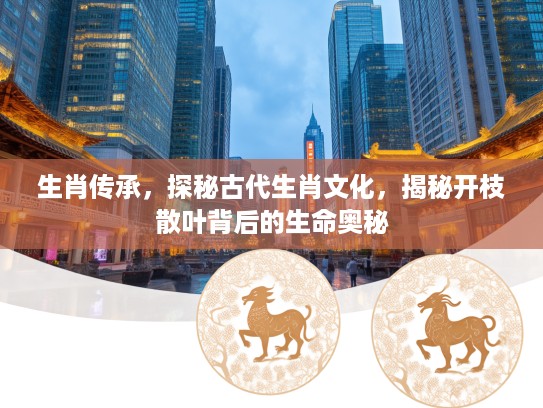 生肖传承，探秘古代生肖文化，揭秘开枝散叶背后的生命奥秘