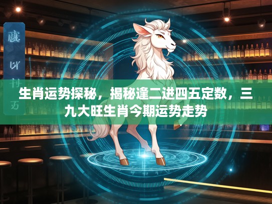 生肖运势探秘，揭秘逢二进四五定数，三九大旺生肖今期运势走势