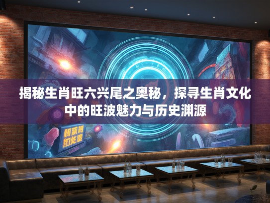 揭秘生肖旺六兴尾之奥秘，探寻生肖文化中的旺波魅力与历史渊源