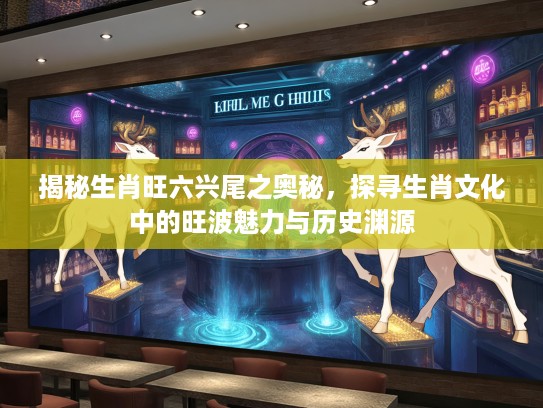 揭秘生肖旺六兴尾之奥秘，探寻生肖文化中的旺波魅力与历史渊源