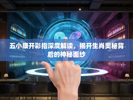 五小康开彩指深度解读，揭开生肖奥秘背后的神秘面纱
