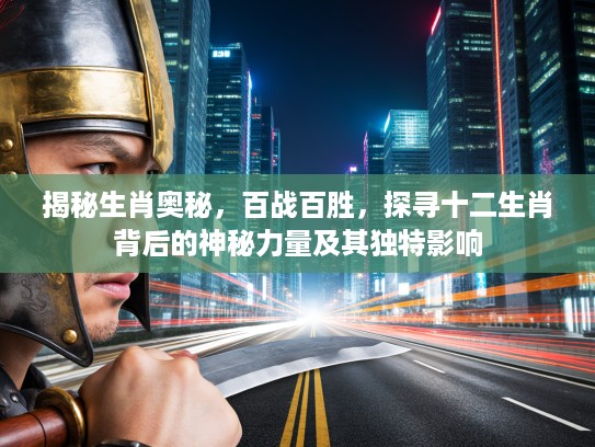 揭秘生肖奥秘，百战百胜，探寻十二生肖背后的神秘力量及其独特影响