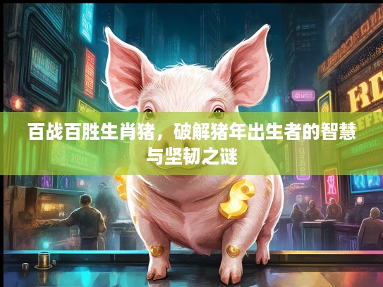 百战百胜生肖猪，破解猪年出生者的智慧与坚韧之谜