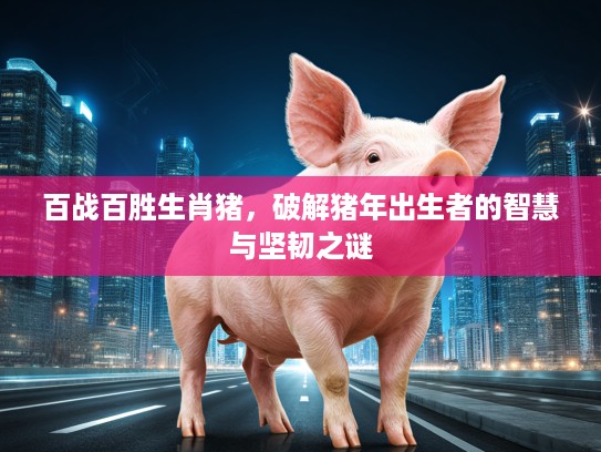 百战百胜生肖猪，破解猪年出生者的智慧与坚韧之谜