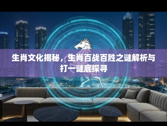 生肖文化揭秘，生肖百战百胜之谜解析与打一谜底探寻