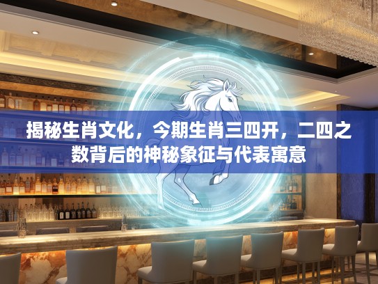 揭秘生肖文化，今期生肖三四开，二四之数背后的神秘象征与代表寓意