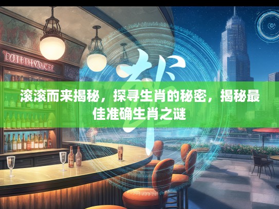 滚滚而来揭秘，探寻生肖的秘密，揭秘最佳准确生肖之谜