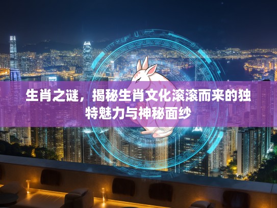 生肖之谜，揭秘生肖文化滚滚而来的独特魅力与神秘面纱