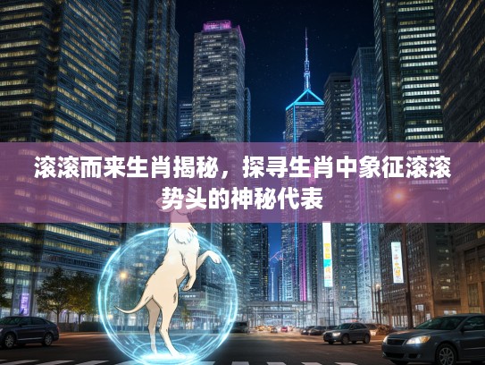 滚滚而来生肖揭秘，探寻生肖中象征滚滚势头的神秘代表
