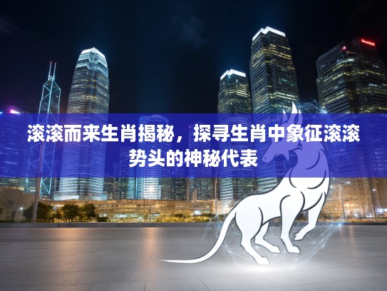 滚滚而来生肖揭秘，探寻生肖中象征滚滚势头的神秘代表