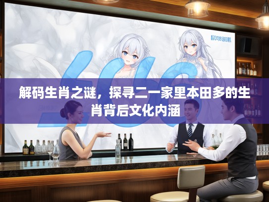 解码生肖之谜，探寻二一家里本田多的生肖背后文化内涵