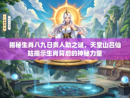 揭秘生肖八九日贵人助之谜，天堂山吕仙姑揭示生肖背后的神秘力量