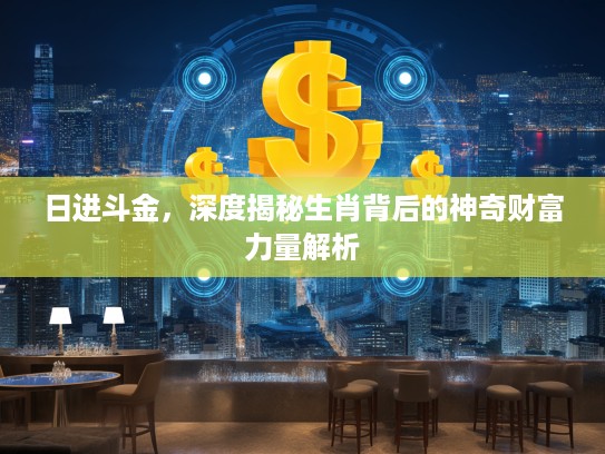 日进斗金，深度揭秘生肖背后的神奇财富力量解析