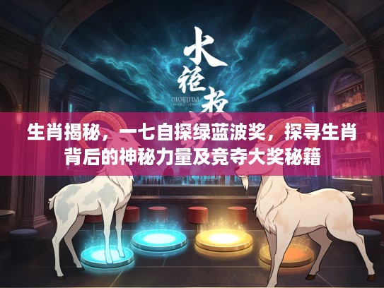 生肖揭秘，一七自探绿蓝波奖，探寻生肖背后的神秘力量及竞夺大奖秘籍