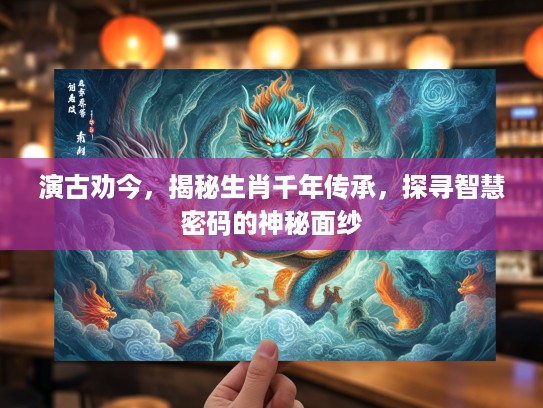 演古劝今，揭秘生肖千年传承，探寻智慧密码的神秘面纱