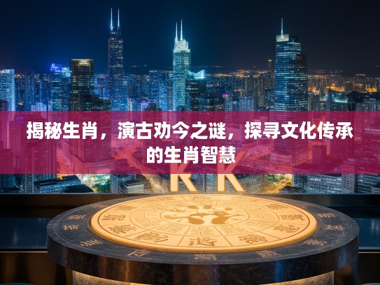 揭秘生肖，演古劝今之谜，探寻文化传承的生肖智慧