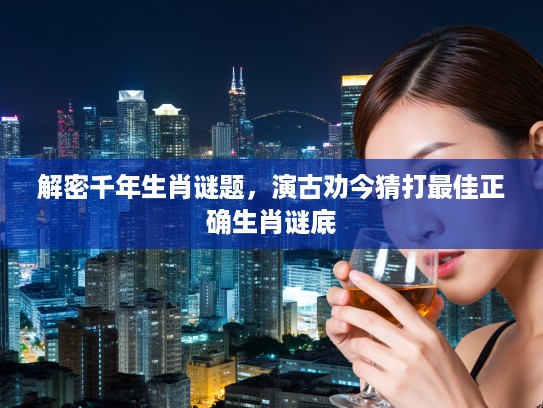 解密千年生肖谜题，演古劝今猜打最佳正确生肖谜底