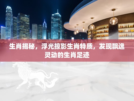 生肖揭秘，浮光掠影生肖特质，发现飘逸灵动的生肖足迹