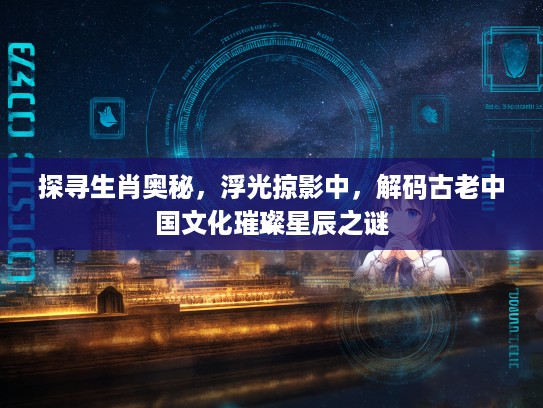 探寻生肖奥秘，浮光掠影中，解码古老中国文化璀璨星辰之谜