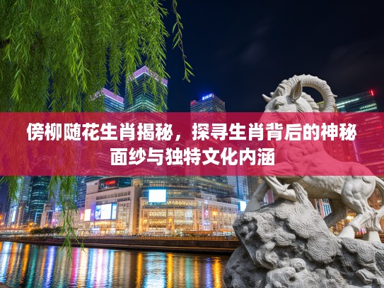 傍柳随花生肖揭秘，探寻生肖背后的神秘面纱与独特文化内涵